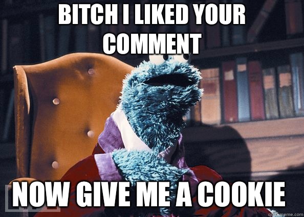 Bitch I liked your comment Now give me a cookie  Cookie Monster