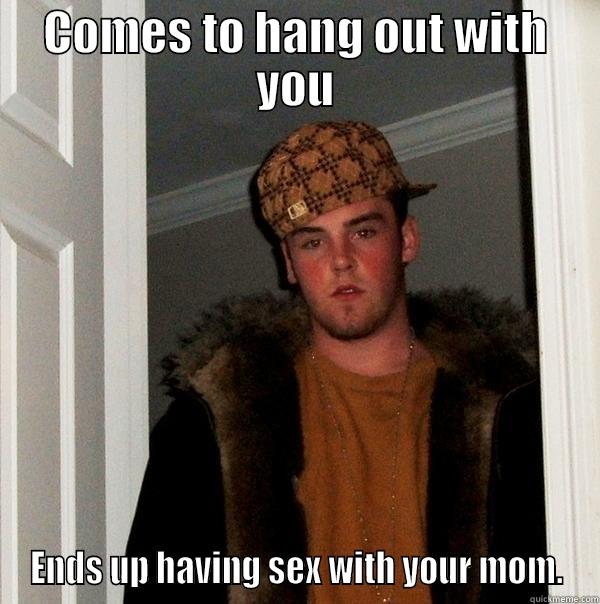 COMES TO HANG OUT WITH YOU ENDS UP HAVING SEX WITH YOUR MOM. Scumbag Steve