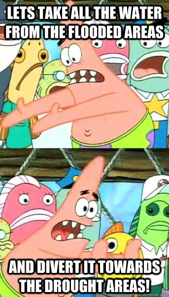 Lets take all the water from the flooded areas and divert it towards the drought areas! - Lets take all the water from the flooded areas and divert it towards the drought areas!  Push it somewhere else Patrick