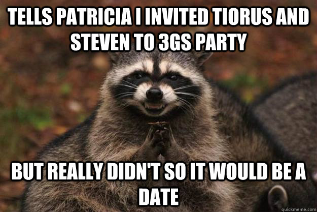 tells patricia i invited tiorus and steven to 3gs party but really didn't so it would be a date  - tells patricia i invited tiorus and steven to 3gs party but really didn't so it would be a date   Evil Plotting Raccoon