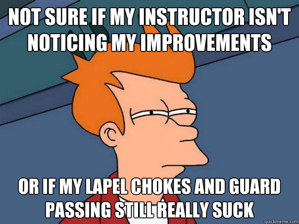 not sure if my instructor isn't noticing my improvements Or if my lapel chokes and guard passing still really suck - not sure if my instructor isn't noticing my improvements Or if my lapel chokes and guard passing still really suck  Futurama Fry