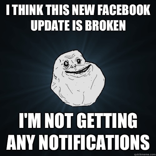 I think this new Facebook update is broken I'm not getting any notifications   Forever Alone