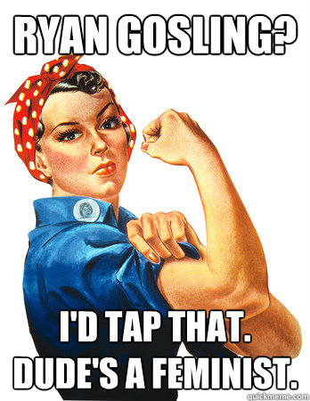 Ryan Gosling?  
 I'd tap that.
Dude's a feminist.   Rosie the Riveter