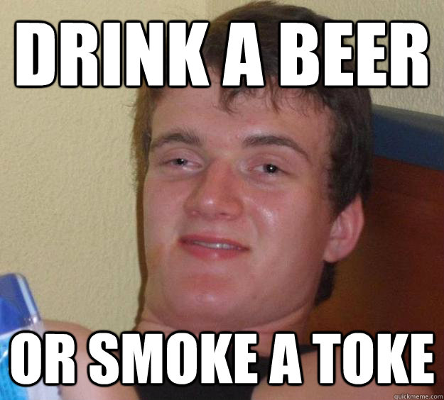 Drink a beer Or smoke a toke  10 Guy