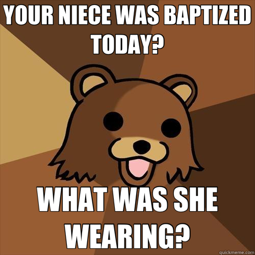 YOUR NIECE WAS BAPTIZED TODAY? WHAT WAS SHE WEARING? - YOUR NIECE WAS BAPTIZED TODAY? WHAT WAS SHE WEARING?  Pedobear