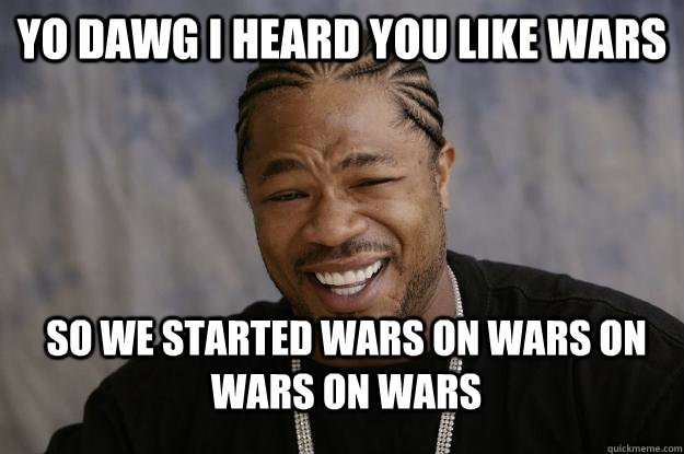 Yo dawg I heard you like wars So we started wars on wars on wars on wars  Xzibit meme 2