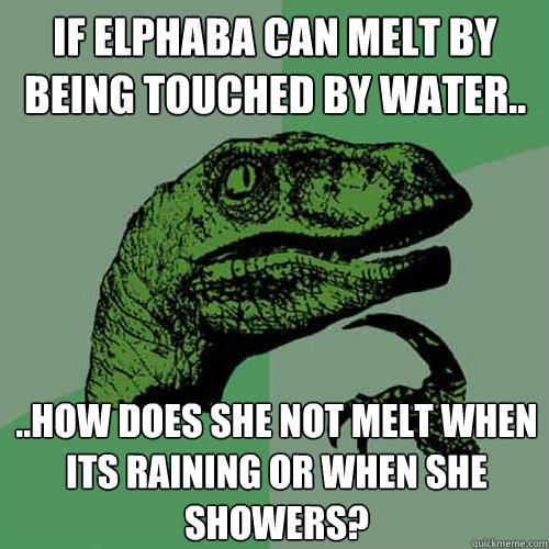 If Elphaba can melt by being touched by water.. ..how does she not melt when its raining or when she showers?  Philosoraptor