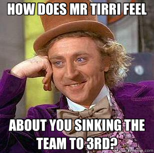 HOW DOES MR TIRRI FEEL ABOUT YOU SINKING THE TEAM TO 3RD?  Condescending Wonka