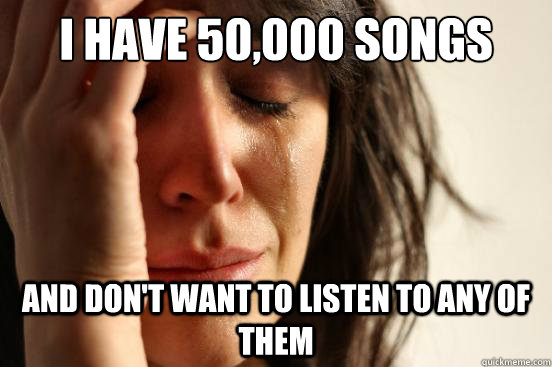 i have 50,000 songs and don't want to listen to any of them - i have 50,000 songs and don't want to listen to any of them  First World Problems