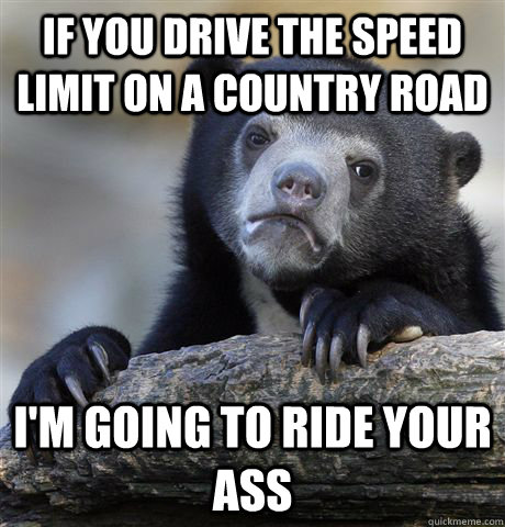 If you drive the speed limit on a country road I'm going to ride your ass  Confession Bear