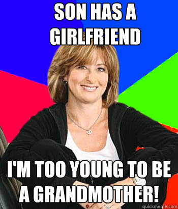 Son has a girlfriend i'm too young to be a grandmother!  Sheltering Suburban Mom