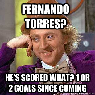 Fernando Torres? He's scored what? 1 or 2 goals since coming  Condescending Wonka