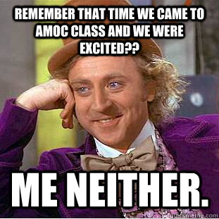 Remember that time we came to AMOC class and we were excited?? Me neither.  Condescending Wonka