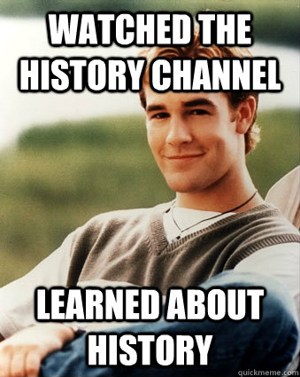 Watched the history channel learned about history  