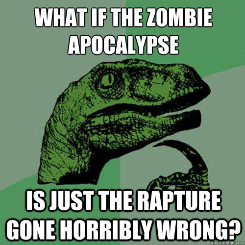 What if the Zombie Apocalypse 
 Is just the rapture gone horribly wrong? - What if the Zombie Apocalypse 
 Is just the rapture gone horribly wrong?  Philosoraptor