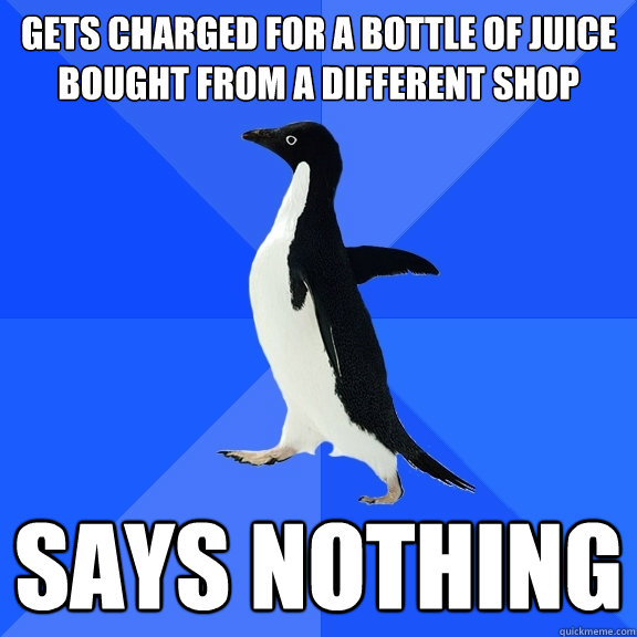 Gets charged for a bottle of juice bought from a different shop Says nothing  Socially Awkward Penguin