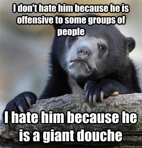 I don't hate him because he is offensive to some groups of people I hate him because he is a giant douche - I don't hate him because he is offensive to some groups of people I hate him because he is a giant douche  Confession Bear