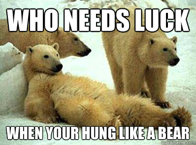 Who needs luck When your hung like a bear  