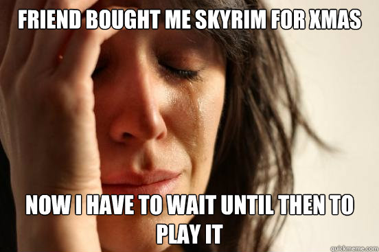 friend bought me skyrim for xmas now i have to wait until then to play it - friend bought me skyrim for xmas now i have to wait until then to play it  First World Problems