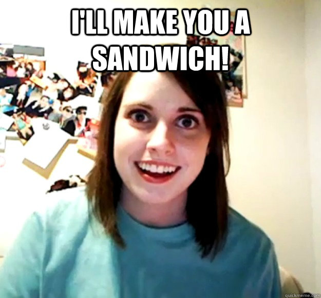 I'll make you a sandwich!  - I'll make you a sandwich!   Overly Attached Girlfriend