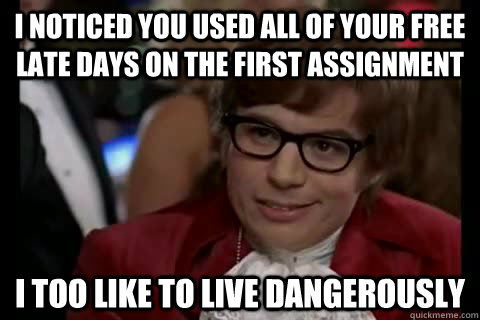 I noticed you used all of your free late days on the first assignment i too like to live dangerously  Dangerously - Austin Powers