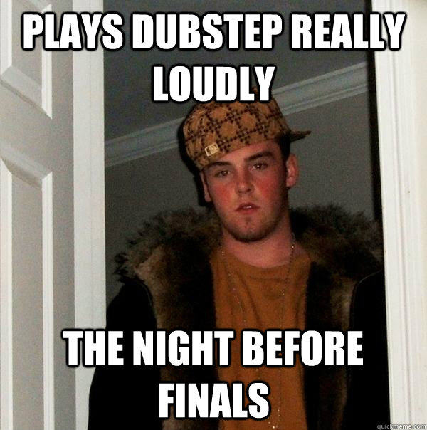 Plays Dubstep Really Loudly The Night Before Finals - Plays Dubstep Really Loudly The Night Before Finals  Scumbag Steve