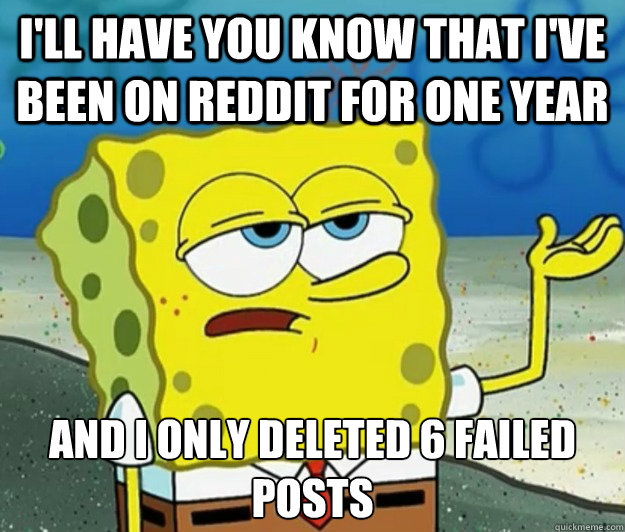 I'll have you know that I've been on Reddit for one year And I only deleted 6 failed posts  Tough Spongebob