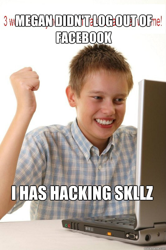 Megan didn't log out of Facebook I has hacking skllz  First Day On Internet Kid