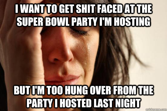 I want to get shit faced at the Super Bowl party I'm hosting but I'm too hung over from the party I hosted last night  First World Problems