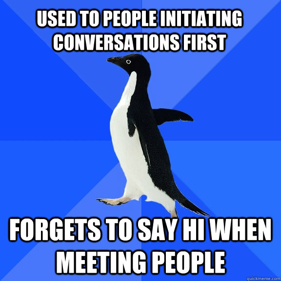 Used to people initiating conversations first Forgets to say hi when meeting people - Used to people initiating conversations first Forgets to say hi when meeting people  Socially Awkward Penguin