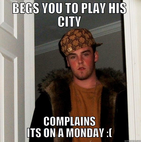 BEGS YOU TO PLAY HIS CITY COMPLAINS ITS ON A MONDAY :( Scumbag Steve