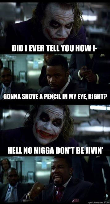 did i ever tell you how i- gonna shove a pencil in my eye, right? hell no nigga don't be jivin'  