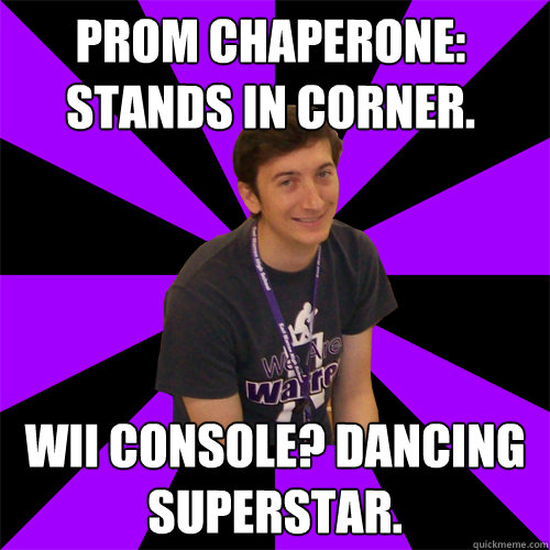 prom chaperone: stands in corner. Wii console? Dancing superstar. - prom chaperone: stands in corner. Wii console? Dancing superstar.  Physics Teacher