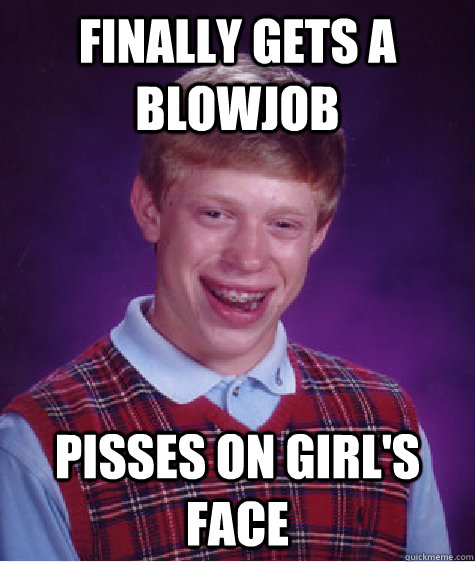 finally gets a blowjob pisses on girl's face  Bad Luck Brian