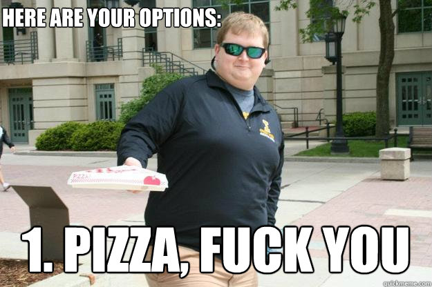 Here are your options: 1. pizza, fuck you  