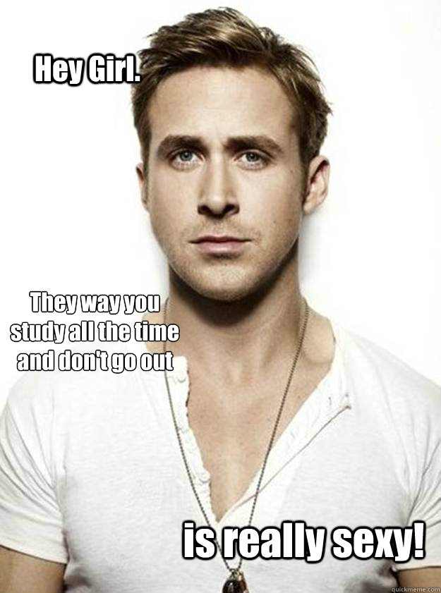 Hey Girl. They way you study all the time and don't go out is really sexy! - Hey Girl. They way you study all the time and don't go out is really sexy!  Ryan Gosling Hey Girl