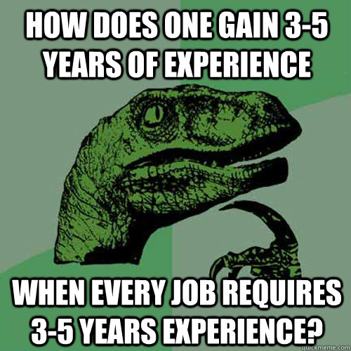 How does one gain 3-5 years of experience when every job requires 3-5 years experience?  Philosoraptor