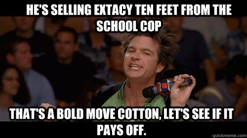 He's selling extacy ten feet from the school cop that's a bold move cotton, let's see if it pays off.   Bold Move Cotton