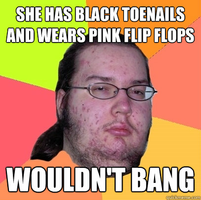 She has black toenails and wears pink flip flops Wouldn't Bang  Butthurt Dweller