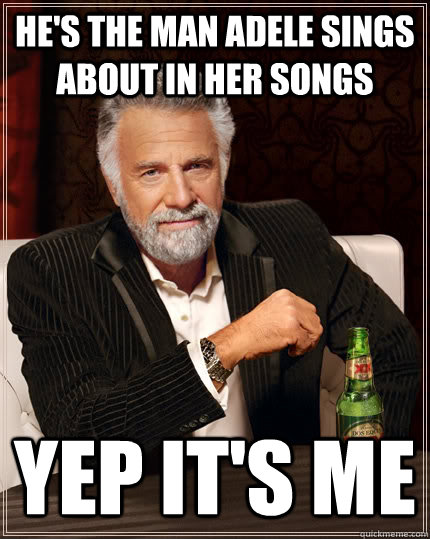 He's the man Adele sings about in her songs yep it's me  The Most Interesting Man In The World