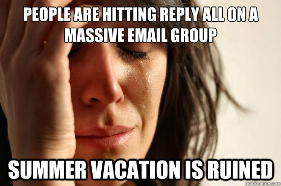 people are hitting reply all on a massive email group summer vacation is ruined - people are hitting reply all on a massive email group summer vacation is ruined  First World Problems