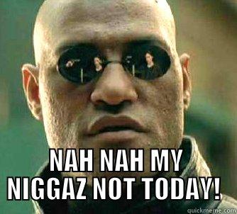  NAH NAH MY NIGGAZ NOT TODAY!  Matrix Morpheus