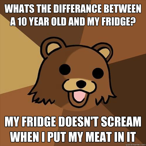 Whats the differance between a 10 year old and my fridge? My fridge doesn't scream when i put my meat in it  Pedobear