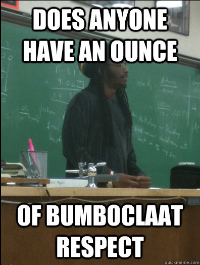 does anyone have an ounce of Bumboclaat respect   Rasta Science Teacher