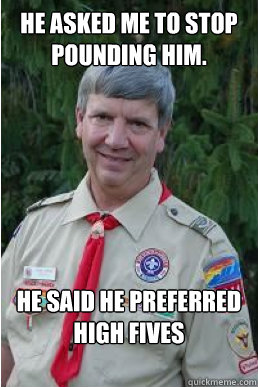 He asked me to stop pounding him. he said he preferred high fives  Harmless Scout Leader