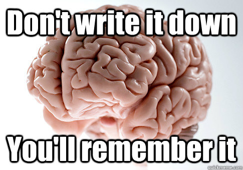 Don't write it down You'll remember it  Scumbag Brain