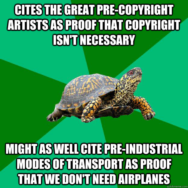 Cites the great pre-copyright artists as proof that copyright isn't necessary Might as well cite pre-industrial modes of transport as proof that we don't need airplanes - Cites the great pre-copyright artists as proof that copyright isn't necessary Might as well cite pre-industrial modes of transport as proof that we don't need airplanes  Torrenting Turtle