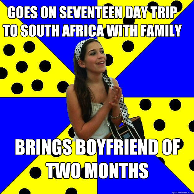 Goes on seventeen day trip to south africa with family Brings boyfriend of two months  Sheltered Suburban Kid