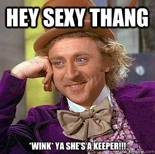 hey sexy thang *wink* ya she's a keeper!!!    Condescending Wonka