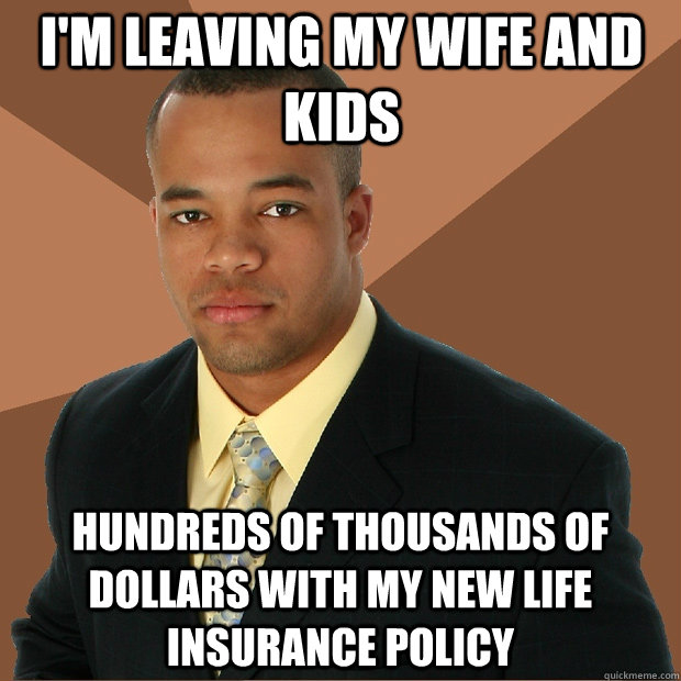 i'm leaving my wife and kids hundreds of thousands of dollars with my new life insurance policy  Successful Black Man